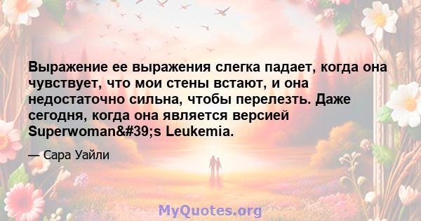 Выражение ее выражения слегка падает, когда она чувствует, что мои стены встают, и она недостаточно сильна, чтобы перелезть. Даже сегодня, когда она является версией Superwoman's Leukemia.