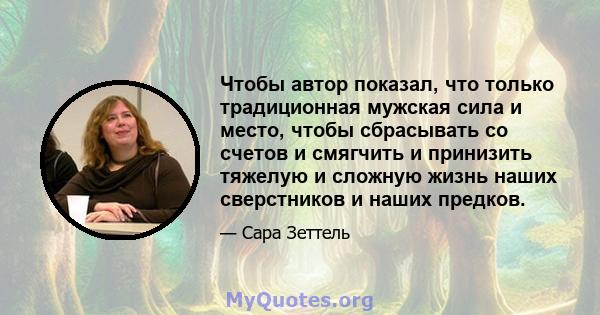 Чтобы автор показал, что только традиционная мужская сила и место, чтобы сбрасывать со счетов и смягчить и принизить тяжелую и сложную жизнь наших сверстников и наших предков.