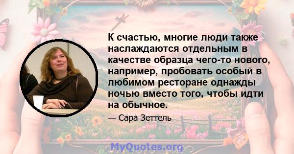 К счастью, многие люди также наслаждаются отдельным в качестве образца чего-то нового, например, пробовать особый в любимом ресторане однажды ночью вместо того, чтобы идти на обычное.