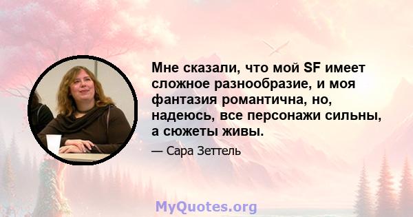 Мне сказали, что мой SF имеет сложное разнообразие, и моя фантазия романтична, но, надеюсь, все персонажи сильны, а сюжеты живы.