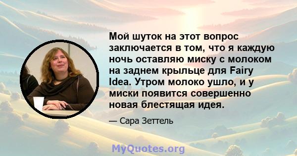 Мой шуток на этот вопрос заключается в том, что я каждую ночь оставляю миску с молоком на заднем крыльце для Fairy Idea. Утром молоко ушло, и у миски появится совершенно новая блестящая идея.