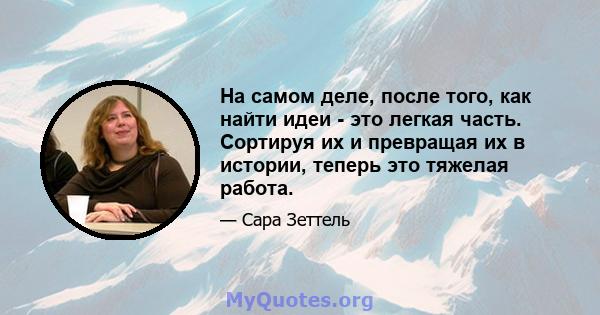 На самом деле, после того, как найти идеи - это легкая часть. Сортируя их и превращая их в истории, теперь это тяжелая работа.