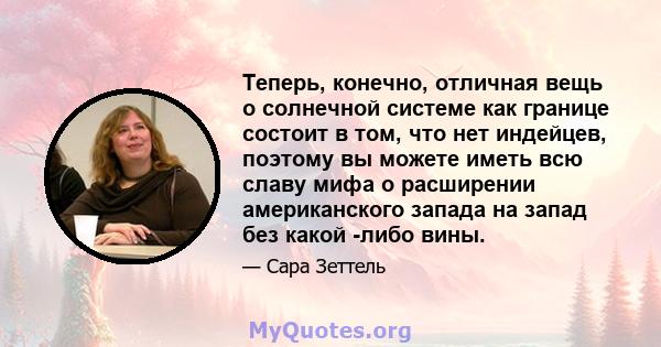 Теперь, конечно, отличная вещь о солнечной системе как границе состоит в том, что нет индейцев, поэтому вы можете иметь всю славу мифа о расширении американского запада на запад без какой -либо вины.