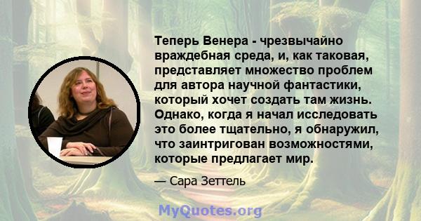 Теперь Венера - чрезвычайно враждебная среда, и, как таковая, представляет множество проблем для автора научной фантастики, который хочет создать там жизнь. Однако, когда я начал исследовать это более тщательно, я