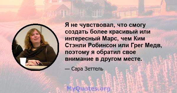 Я не чувствовал, что смогу создать более красивый или интересный Марс, чем Ким Стэнли Робинсон или Грег Медв, поэтому я обратил свое внимание в другом месте.