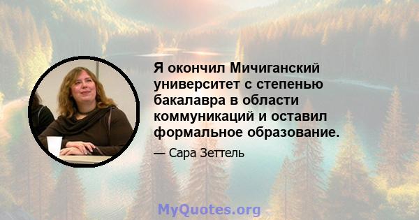 Я окончил Мичиганский университет с степенью бакалавра в области коммуникаций и оставил формальное образование.