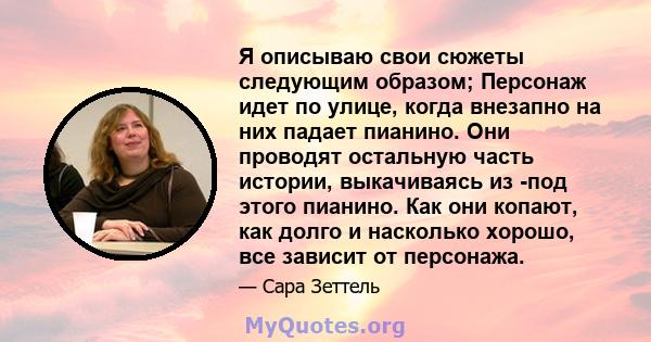 Я описываю свои сюжеты следующим образом; Персонаж идет по улице, когда внезапно на них падает пианино. Они проводят остальную часть истории, выкачиваясь из -под этого пианино. Как они копают, как долго и насколько