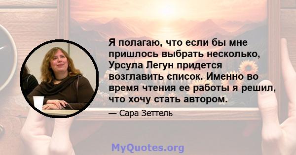 Я полагаю, что если бы мне пришлось выбрать несколько, Урсула Легун придется возглавить список. Именно во время чтения ее работы я решил, что хочу стать автором.