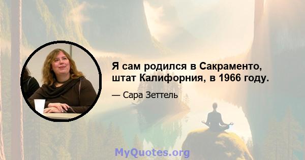 Я сам родился в Сакраменто, штат Калифорния, в 1966 году.