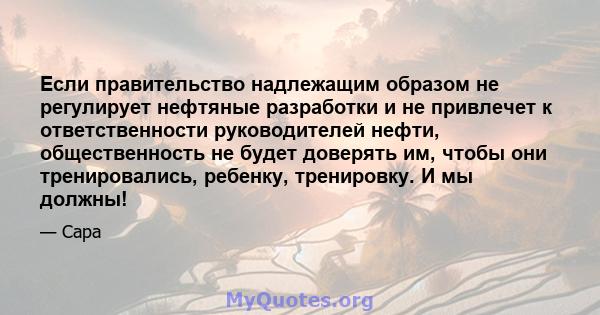 Если правительство надлежащим образом не регулирует нефтяные разработки и не привлечет к ответственности руководителей нефти, общественность не будет доверять им, чтобы они тренировались, ребенку, тренировку. И мы