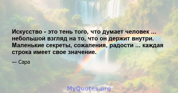 Искусство - это тень того, что думает человек ... небольшой взгляд на то, что он держит внутри. Маленькие секреты, сожаления, радости ... каждая строка имеет свое значение.