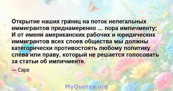 Открытие наших границ на поток нелегальных иммигрантов преднамеренно ... пора импичменту; И от имени американских рабочих и юридических иммигрантов всех слоев общества мы должны категорически противостоять любому