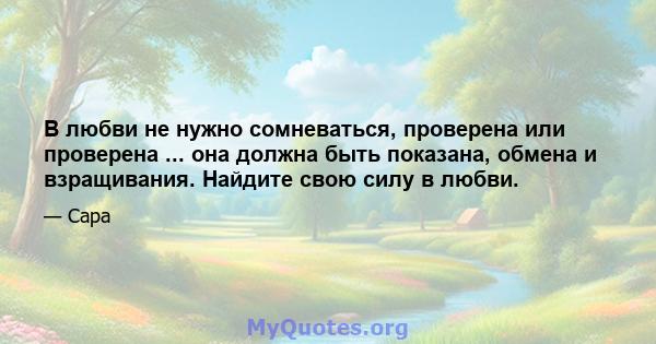 В любви не нужно сомневаться, проверена или проверена ... она должна быть показана, обмена и взращивания. Найдите свою силу в любви.