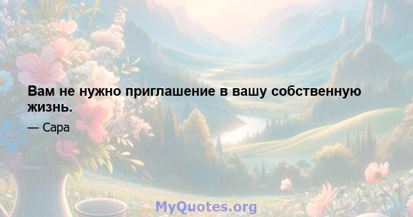 Вам не нужно приглашение в вашу собственную жизнь.