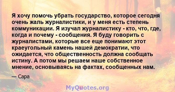 Я хочу помочь убрать государство, которое сегодня очень жаль журналистики, и у меня есть степень коммуникации. Я изучал журналистику - кто, что, где, когда и почему - сообщения. Я буду говорить с журналистами, которые