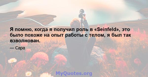 Я помню, когда я получил роль в «Seinfeld», это было похоже на опыт работы с телом, я был так взволнован.