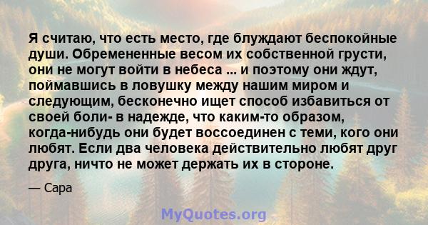 Я считаю, что есть место, где блуждают беспокойные души. Обремененные весом их собственной грусти, они не могут войти в небеса ... и поэтому они ждут, поймавшись в ловушку между нашим миром и следующим, бесконечно ищет