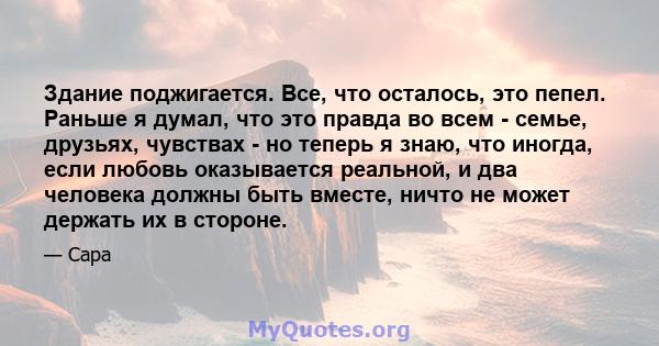 Здание поджигается. Все, что осталось, это пепел. Раньше я думал, что это правда во всем - семье, друзьях, чувствах - но теперь я знаю, что иногда, если любовь оказывается реальной, и два человека должны быть вместе,