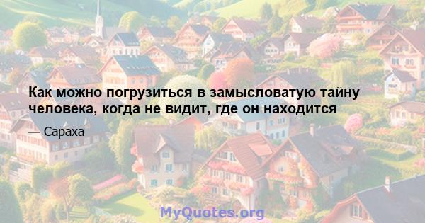 Как можно погрузиться в замысловатую тайну человека, когда не видит, где он находится