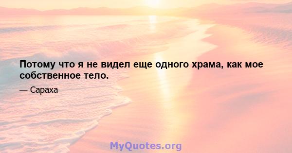 Потому что я не видел еще одного храма, как мое собственное тело.