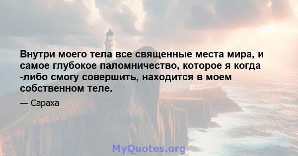 Внутри моего тела все священные места мира, и самое глубокое паломничество, которое я когда -либо смогу совершить, находится в моем собственном теле.