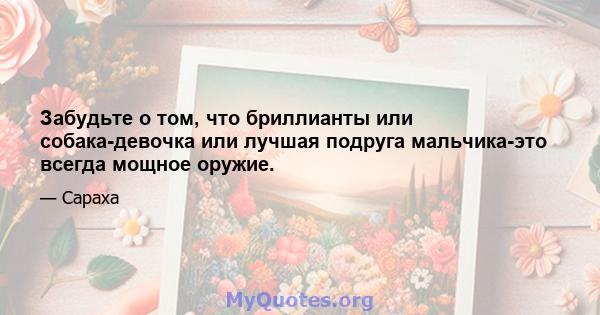 Забудьте о том, что бриллианты или собака-девочка или лучшая подруга мальчика-это всегда мощное оружие.