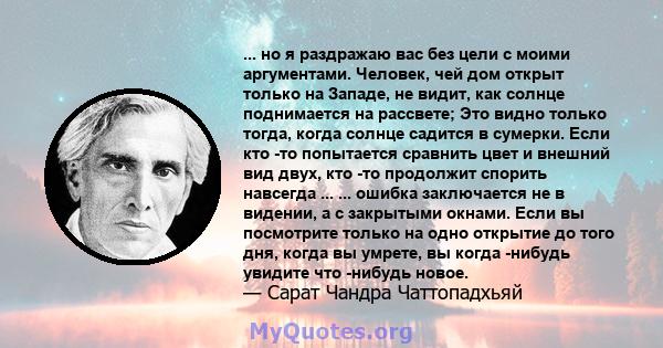 ... но я раздражаю вас без цели с моими аргументами. Человек, чей дом открыт только на Западе, не видит, как солнце поднимается на рассвете; Это видно только тогда, когда солнце садится в сумерки. Если кто -то