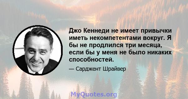 Джо Кеннеди не имеет привычки иметь некомпетентами вокруг. Я бы не продлился три месяца, если бы у меня не было никаких способностей.