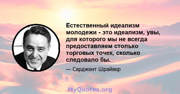 Естественный идеализм молодежи - это идеализм, увы, для которого мы не всегда предоставляем столько торговых точек, сколько следовало бы.