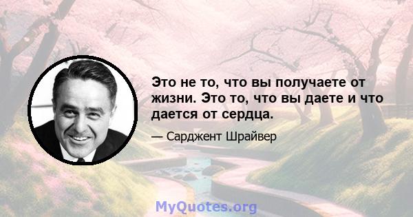 Это не то, что вы получаете от жизни. Это то, что вы даете и что дается от сердца.