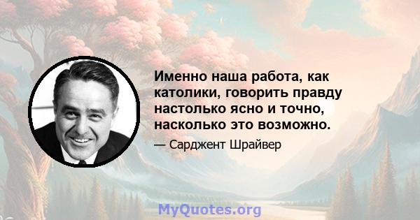 Именно наша работа, как католики, говорить правду настолько ясно и точно, насколько это возможно.