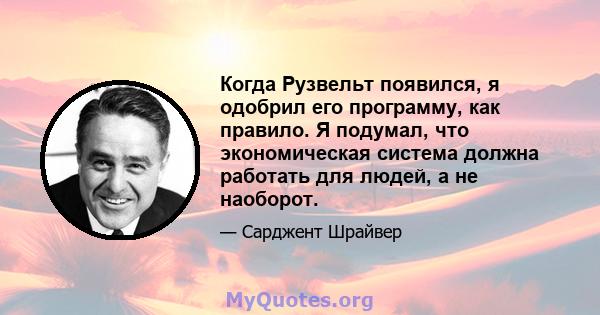 Когда Рузвельт появился, я одобрил его программу, как правило. Я подумал, что экономическая система должна работать для людей, а не наоборот.