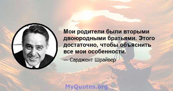 Мои родители были вторыми двоюродными братьями. Этого достаточно, чтобы объяснить все мои особенности.