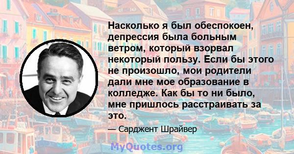 Насколько я был обеспокоен, депрессия была больным ветром, который взорвал некоторый пользу. Если бы этого не произошло, мои родители дали мне мое образование в колледже. Как бы то ни было, мне пришлось расстраивать за