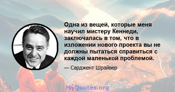 Одна из вещей, которые меня научил мистеру Кеннеди, заключалась в том, что в изложении нового проекта вы не должны пытаться справиться с каждой маленькой проблемой.