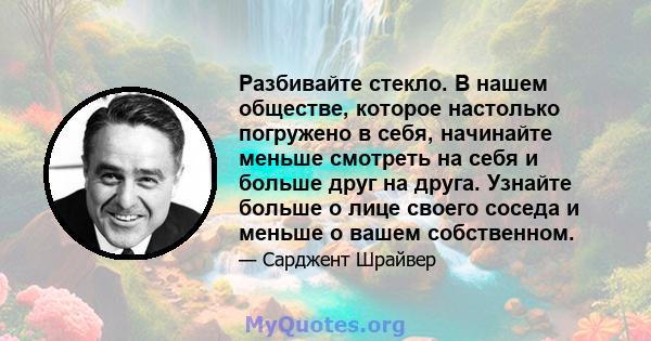 Разбивайте стекло. В нашем обществе, которое настолько погружено в себя, начинайте меньше смотреть на себя и больше друг на друга. Узнайте больше о лице своего соседа и меньше о вашем собственном.