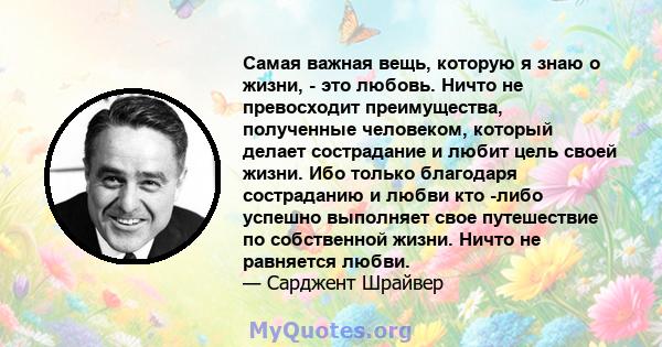 Самая важная вещь, которую я знаю о жизни, - это любовь. Ничто не превосходит преимущества, полученные человеком, который делает сострадание и любит цель своей жизни. Ибо только благодаря состраданию и любви кто -либо