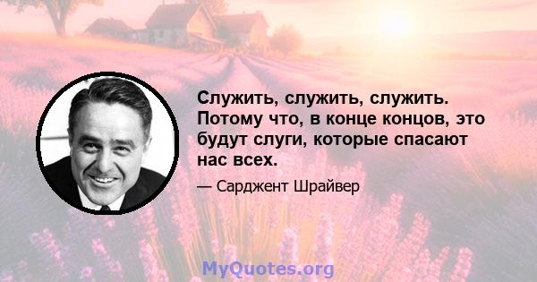 Служить, служить, служить. Потому что, в конце концов, это будут слуги, которые спасают нас всех.