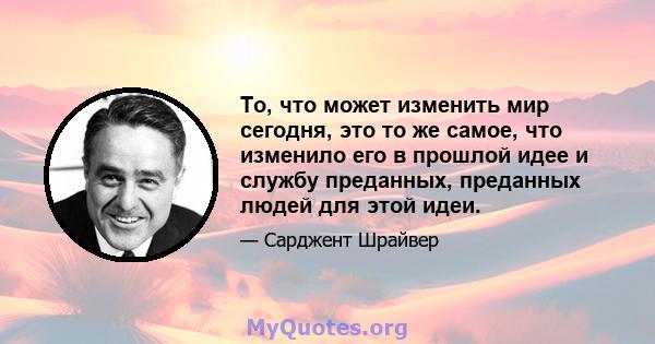 То, что может изменить мир сегодня, это то же самое, что изменило его в прошлой идее и службу преданных, преданных людей для этой идеи.