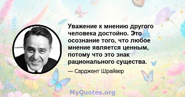 Уважение к мнению другого человека достойно. Это осознание того, что любое мнение является ценным, потому что это знак рационального существа.