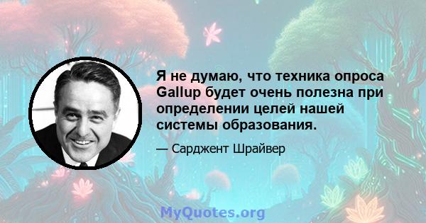 Я не думаю, что техника опроса Gallup будет очень полезна при определении целей нашей системы образования.