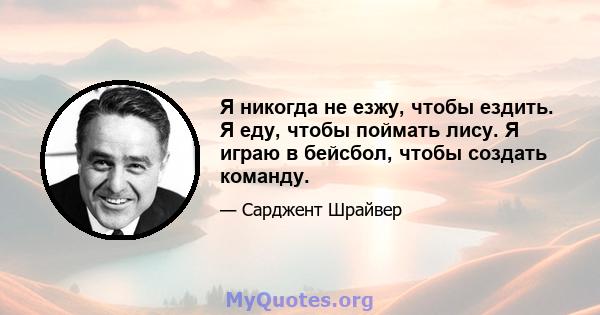 Я никогда не езжу, чтобы ездить. Я еду, чтобы поймать лису. Я играю в бейсбол, чтобы создать команду.