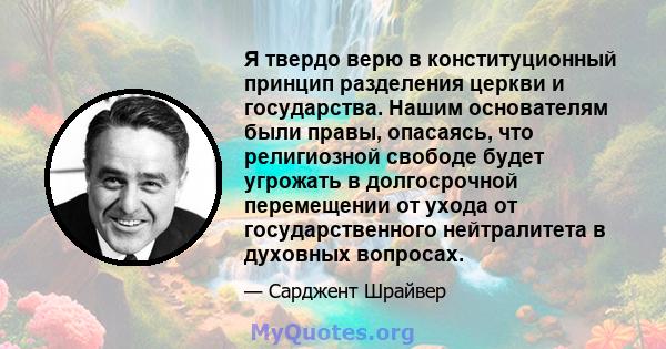 Я твердо верю в конституционный принцип разделения церкви и государства. Нашим основателям были правы, опасаясь, что религиозной свободе будет угрожать в долгосрочной перемещении от ухода от государственного