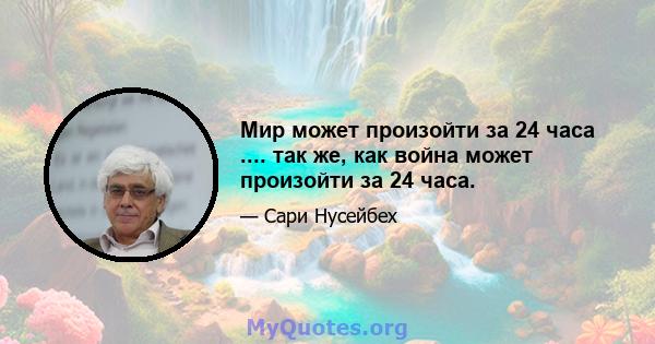 Мир может произойти за 24 часа .... так же, как война может произойти за 24 часа.