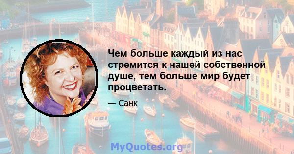 Чем больше каждый из нас стремится к нашей собственной душе, тем больше мир будет процветать.