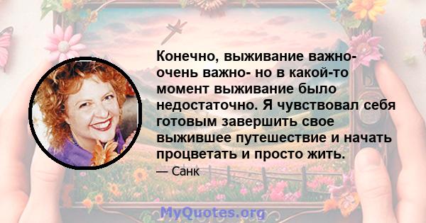 Конечно, выживание важно- очень важно- но в какой-то момент выживание было недостаточно. Я чувствовал себя готовым завершить свое выжившее путешествие и начать процветать и просто жить.