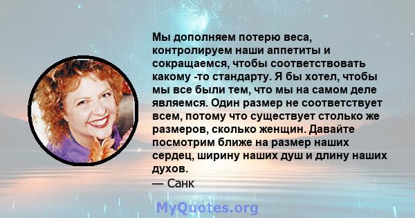 Мы дополняем потерю веса, контролируем наши аппетиты и сокращаемся, чтобы соответствовать какому -то стандарту. Я бы хотел, чтобы мы все были тем, что мы на самом деле являемся. Один размер не соответствует всем, потому 