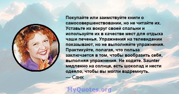 Покупайте или заимствуйте книги о самосовершенствовании, но не читайте их. Уставьте их вокруг своей спальни и используйте их в качестве мест для отдыха чаши печенья. Упражнения на телевидении показывают, но не