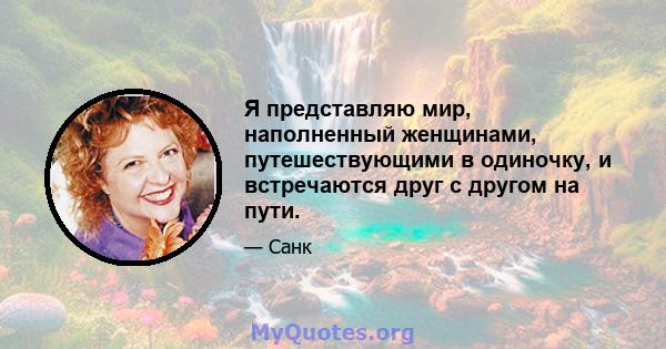 Я представляю мир, наполненный женщинами, путешествующими в одиночку, и встречаются друг с другом на пути.