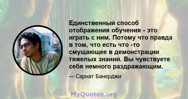 Единственный способ отображения обучения - это играть с ним. Потому что правда в том, что есть что -то смущающее в демонстрации тяжелых знаний. Вы чувствуете себя немного раздражающим.